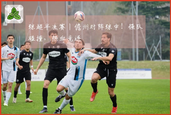 琼超半决赛丨儋州对阵琼中！强队碰撞，热血竞逐