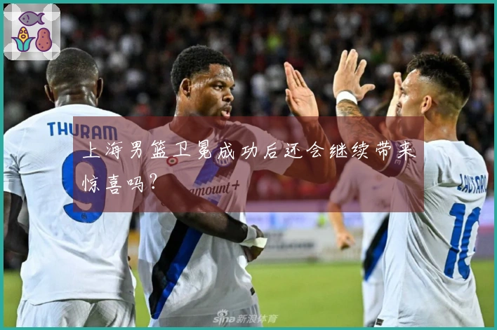 上海男篮卫冕成功后还会继续带来惊喜吗？