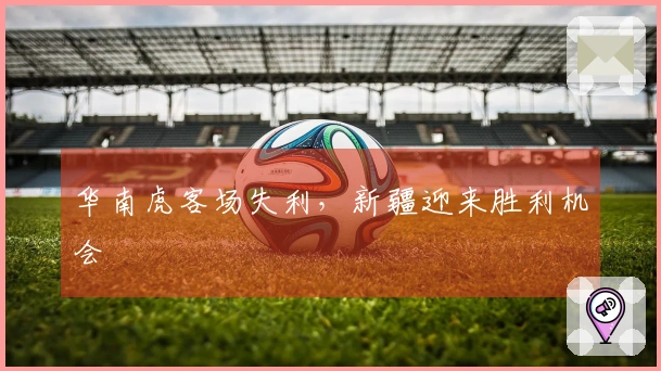 华南虎客场失利，新疆迎来胜利机会