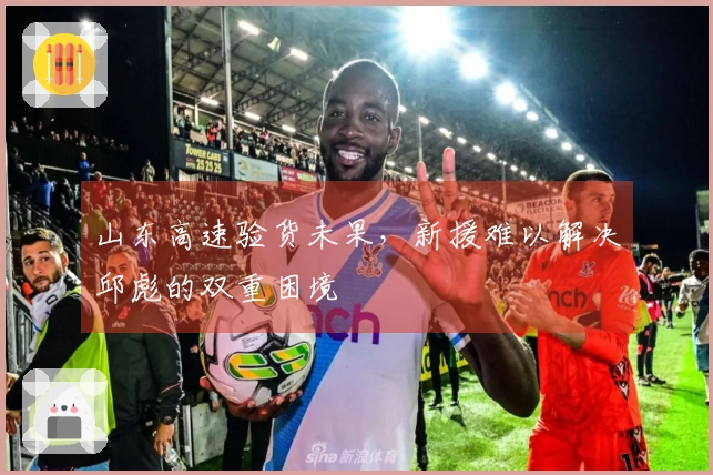 山东高速验货未果，新援难以解决邱彪的双重困境