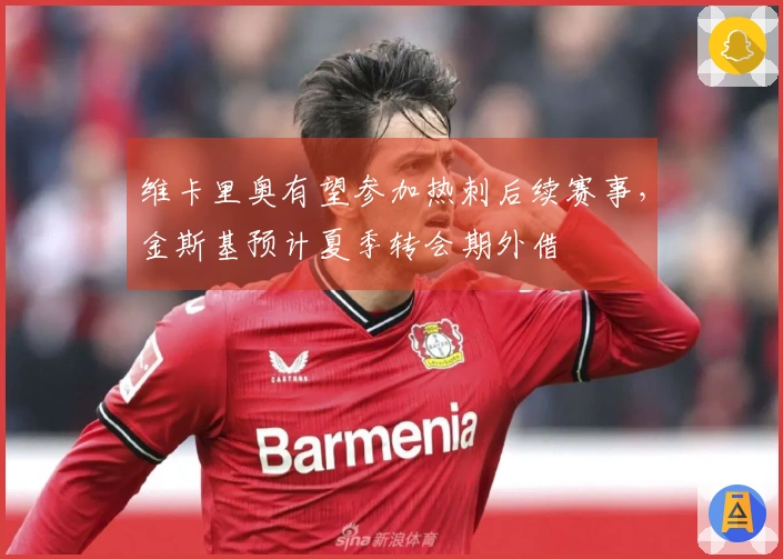 维卡里奥有望参加热刺后续赛事，金斯基预计夏季转会期外借