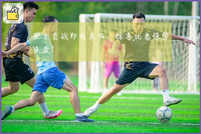 肥东首战即将来临，惊喜优惠强势来袭！