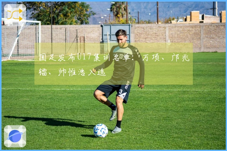 国足发布U17集训名单：万项、邝兆镭、帅惟浩入选