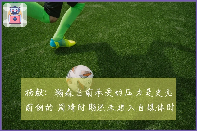 杨毅：瀚森当前承受的压力是史无前例的 周琦时期还未进入自媒体时代