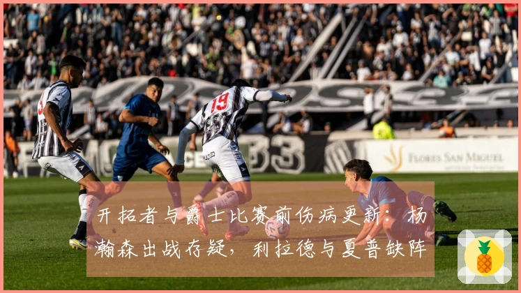 开拓者与爵士比赛前伤病更新：杨瀚森出战存疑，利拉德与夏普缺阵