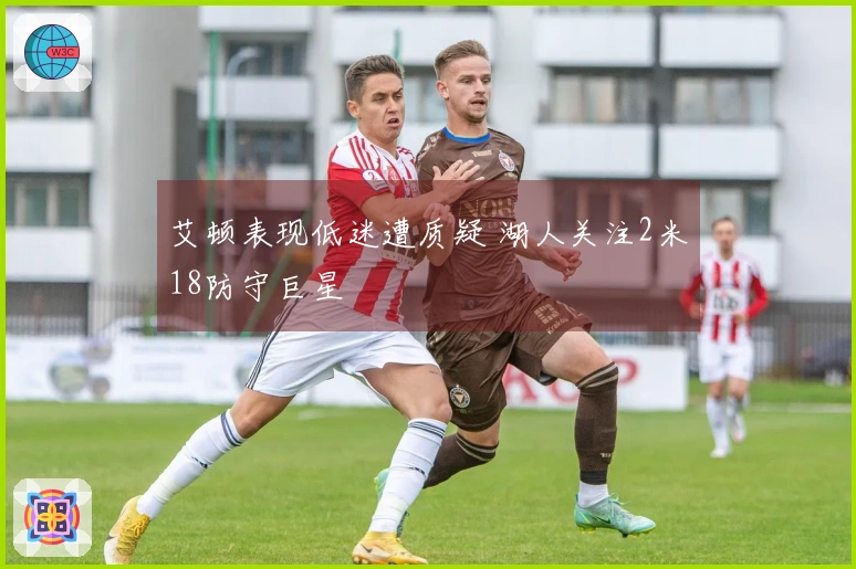 艾顿表现低迷遭质疑 湖人关注2米18防守巨星