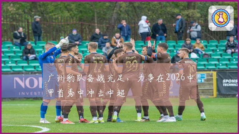 广州豹队备战充足，力争在2026中甲首秀中冲击中超
