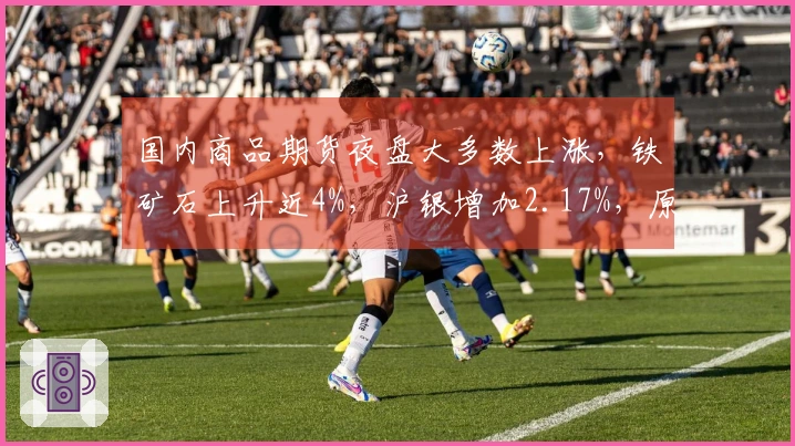国内商品期货夜盘大多数上涨，铁矿石上升近4%，沪银增加2.17%，原油涨幅超2%