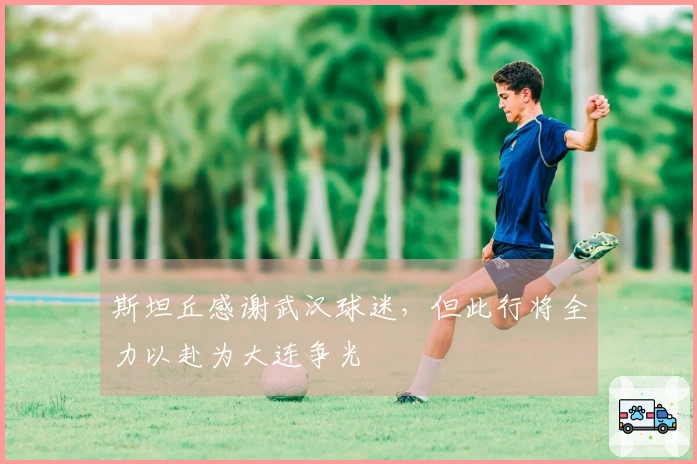 斯坦丘感谢武汉球迷，但此行将全力以赴为大连争光