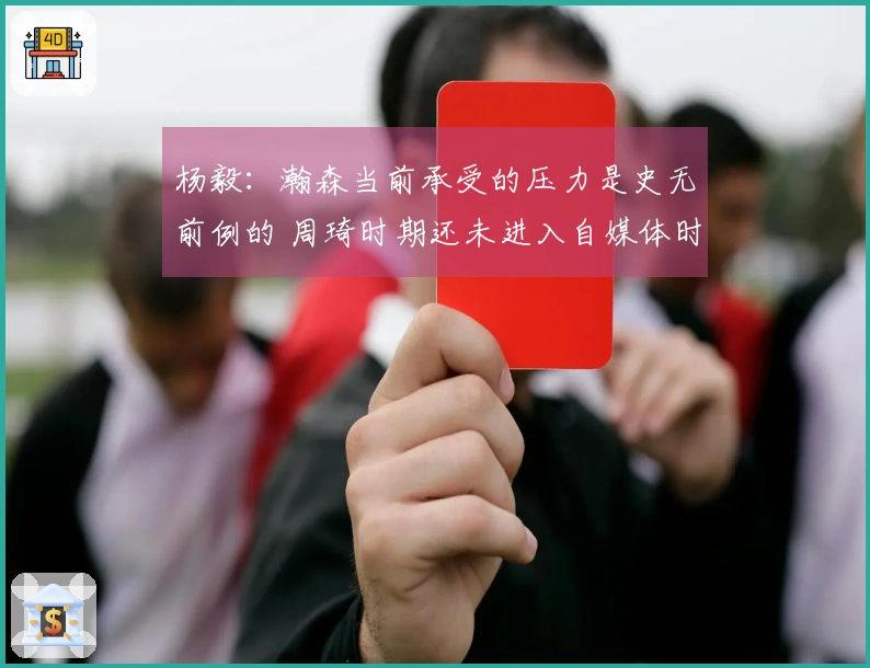 杨毅：瀚森当前承受的压力是史无前例的 周琦时期还未进入自媒体时代