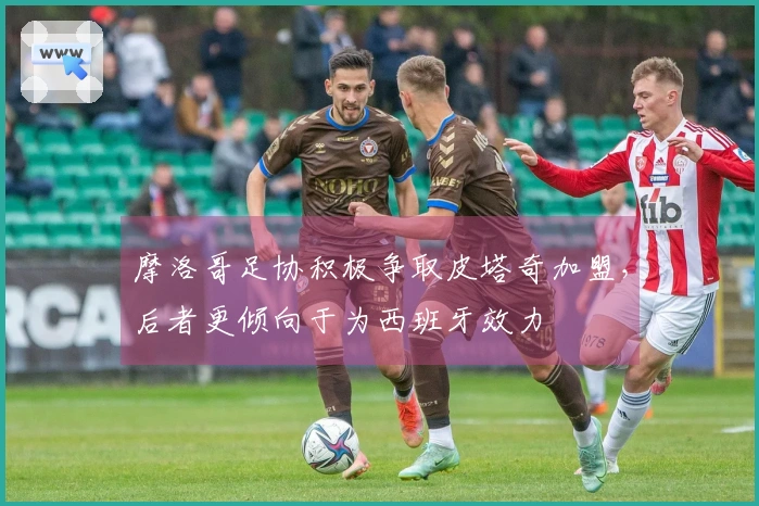 摩洛哥足协积极争取皮塔奇加盟，后者更倾向于为西班牙效力