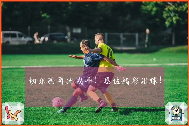 切尔西再次战平！恩佐精彩进球！