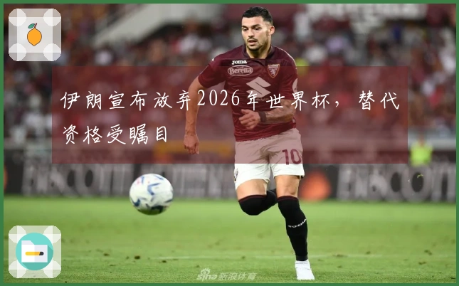 伊朗宣布放弃2026年世界杯，替代资格受瞩目