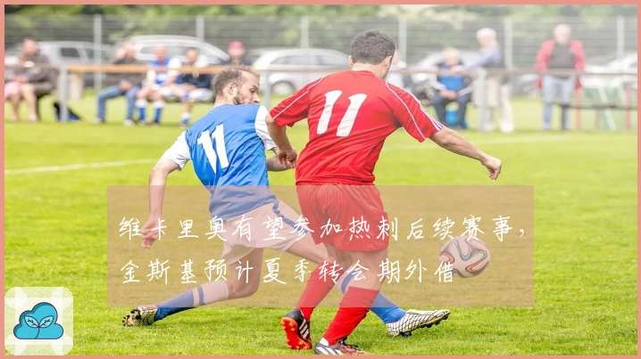 维卡里奥有望参加热刺后续赛事，金斯基预计夏季转会期外借