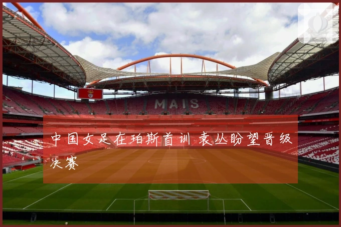 中国女足在珀斯首训 袁丛盼望晋级决赛