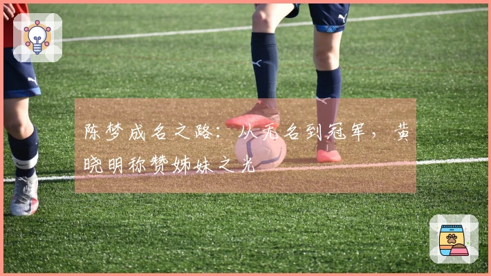 陈梦成名之路：从无名到冠军，黄晓明称赞姊妹之光
