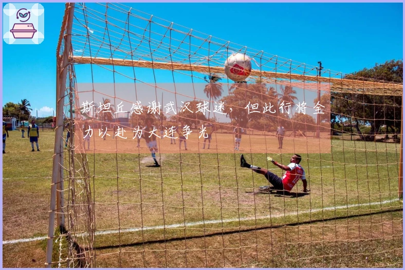 斯坦丘感谢武汉球迷，但此行将全力以赴为大连争光