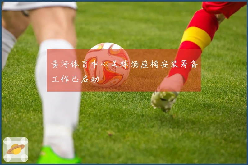 黄河体育中心足球场座椅安装筹备工作已启动