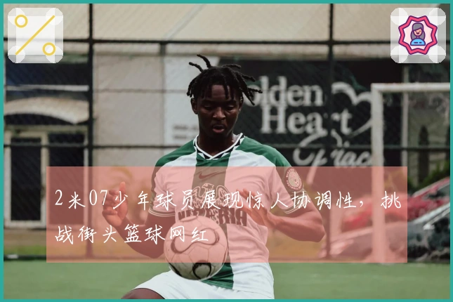 2米07少年球员展现惊人协调性，挑战街头篮球网红