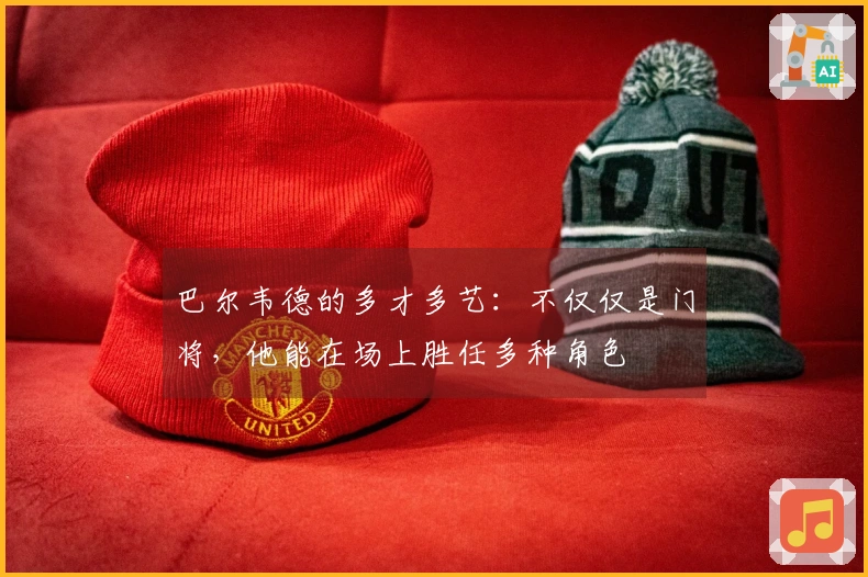 巴尔韦德的多才多艺：不仅仅是门将，他能在场上胜任多种角色