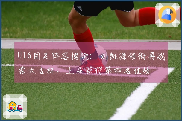 U16国足阵容揭晓：刘凯源领衔再战蒙太古杯，上届获得第四名佳绩