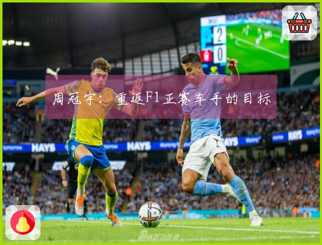 周冠宇：重返F1正赛车手的目标